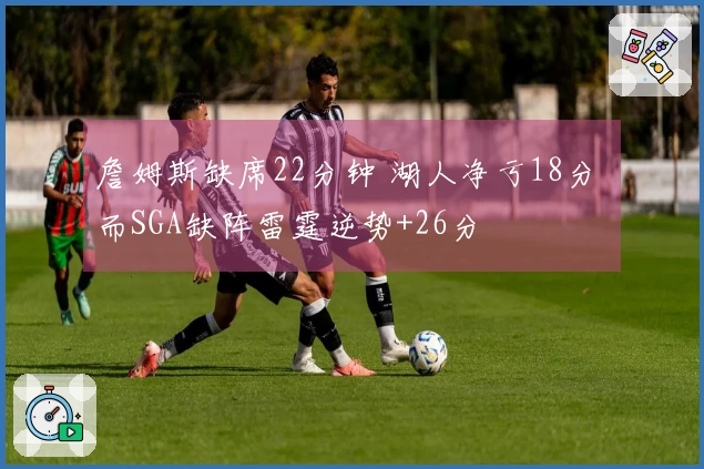 詹姆斯缺席22分钟 湖人净亏18分 而SGA缺阵雷霆逆势+26分