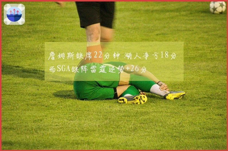 詹姆斯缺席22分钟 湖人净亏18分 而SGA缺阵雷霆逆势+26分