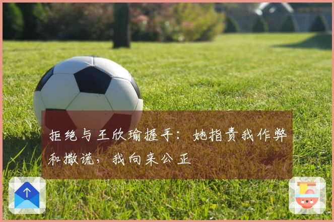 拒绝与王欣瑜握手：她指责我作弊和撒谎，我向来公正